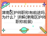 津南区护师职称有前途吗，为什么？详解(津南区护师职称前景)