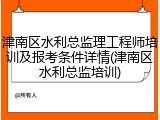津南区水利总监理工程师培训及报考条件详情(津南区水利总监培训)