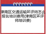 津南区交通运输环评师怎么报名培训费用(津南区环评师培训费)