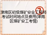 津南区初级煤矿安全工程师考试时间地点及费用(津南区煤矿安工考情)