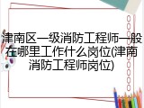 津南区一级消防工程师一般在哪里工作什么岗位(津南消防工程师岗位)