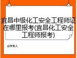 宜昌中级化工安全工程师证在哪里报考(宜昌化工安全工程师报考)