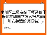 南川区二级安装工程造价工程师在哪里学怎么报名(南川安装造价师报名)