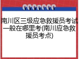 南川区三级应急救援员考试一般在哪里考(南川应急救援员考点)