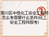 南川区中级化工安全工程师怎么考需要什么条件(化工安全工程师报考)