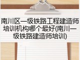 南川区一级铁路工程建造师培训机构哪个最好(南川一级铁路建造师培训)