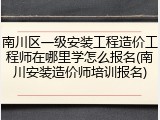 南川区一级安装工程造价工程师在哪里学怎么报名(南川安装造价师培训报名)