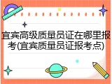 宜宾高级质量员证在哪里报考(宜宾质量员证报考点)