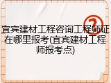宜宾建材工程咨询工程师证在哪里报考(宜宾建材工程师报考点)