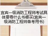 宜宾一级消防工程师考试具体要看什么书哪买(宜宾一级消防工程师备考用书)