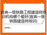 宜宾一级铁路工程建造师培训机构哪个最好(宜宾一级铁路建造师培训)