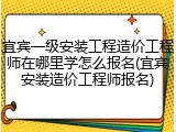 宜宾一级安装工程造价工程师在哪里学怎么报名(宜宾安装造价工程师报名)