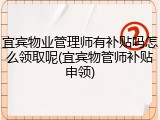宜宾物业管理师有补贴吗怎么领取呢(宜宾物管师补贴申领)