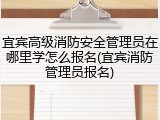 宜宾高级消防安全管理员在哪里学怎么报名(宜宾消防管理员报名)