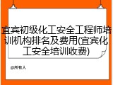 宜宾初级化工安全工程师培训机构排名及费用(宜宾化工安全培训收费)