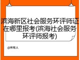 滨海新区社会服务环评师证在哪里报考(滨海社会服务环评师报考)