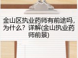 金山区执业药师有前途吗，为什么？详解(金山执业药师前景)
