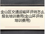 金山区交通运输环评师怎么报名培训费用(金山环评师培训费用)