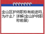金山区护师职称有前途吗，为什么？详解(金山护师职称前景)