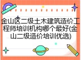 金山区二级土木建筑造价工程师培训机构哪个最好(金山二级造价培训优选)