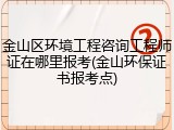 金山区环境工程咨询工程师证在哪里报考(金山环保证书报考点)