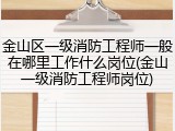 金山区一级消防工程师一般在哪里工作什么岗位(金山一级消防工程师岗位)