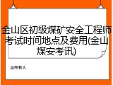 金山区初级煤矿安全工程师考试时间地点及费用(金山煤安考讯)