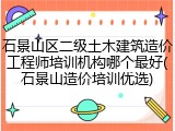 石景山区二级土木建筑造价工程师培训机构哪个最好(石景山造价培训优选)