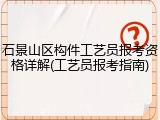 石景山区构件工艺员报考资格详解(工艺员报考指南)