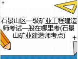 石景山区一级矿业工程建造师考试一般在哪里考(石景山矿业建造师考点)