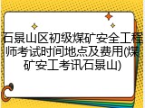 石景山区初级煤矿安全工程师考试时间地点及费用(煤矿安工考讯石景山)