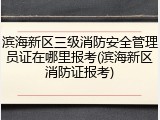 滨海新区三级消防安全管理员证在哪里报考(滨海新区消防证报考)