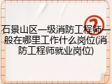 石景山区一级消防工程师一般在哪里工作什么岗位(消防工程师就业岗位)