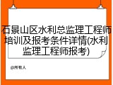 石景山区水利总监理工程师培训及报考条件详情(水利监理工程师报考)
