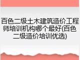 百色二级土木建筑造价工程师培训机构哪个最好(百色二级造价培训优选)