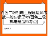 百色二级机电工程建造师考试一般在哪里考(百色二级机电建造师考点)