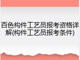 百色构件工艺员报考资格详解(构件工艺员报考条件)