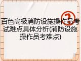 百色高级消防设施操作员考试难点具体分析(消防设施操作员考难点)