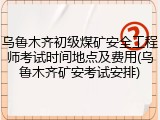乌鲁木齐初级煤矿安全工程师考试时间地点及费用(乌鲁木齐矿安考试安排)