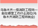 乌鲁木齐一级消防工程师一般在哪里工作什么岗位(乌鲁木齐消防工程师就业)