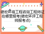 德宏环境工程咨询工程师证在哪里报考(德宏环评工程师报考点)