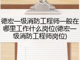 德宏一级消防工程师一般在哪里工作什么岗位(德宏一级消防工程师岗位)