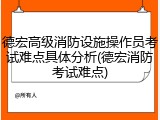 德宏高级消防设施操作员考试难点具体分析(德宏消防考试难点)