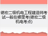 德宏二级机电工程建造师考试一般在哪里考(德宏二级机电考点)