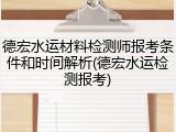 德宏水运材料检测师报考条件和时间解析(德宏水运检测报考)
