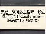 武威一级消防工程师一般在哪里工作什么岗位(武威一级消防工程师岗位)