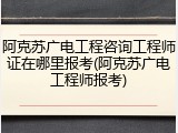 阿克苏广电工程咨询工程师证在哪里报考(阿克苏广电工程师报考)