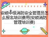 安顺中级消防安全管理员怎么报名培训费用(安顺消防管理培训费)