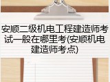 安顺二级机电工程建造师考试一般在哪里考(安顺机电建造师考点)