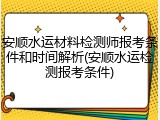 安顺水运材料检测师报考条件和时间解析(安顺水运检测报考条件)